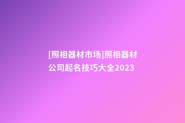[照相器材市场]照相器材公司起名技巧大全2023-第1张-公司起名-玄机派